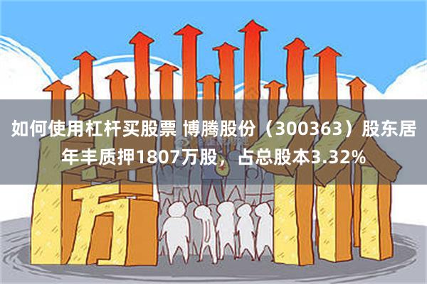 如何使用杠杆买股票 博腾股份（300363）股东居年丰质押1807万股，占总股本3.32%