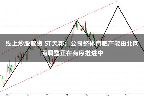 线上炒股配资 ST天邦：公司整体育肥产能由北向南调整正在有序推进中