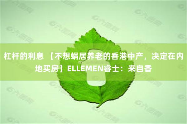 杠杆的利息 【不想蜗居养老的香港中产，决定在内地买房】ELLEMEN睿士：来自香