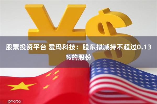 股票投资平台 爱玛科技：股东拟减持不超过0.13%的股份