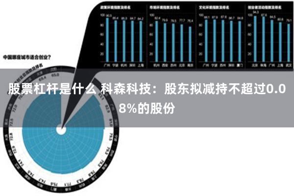 股票杠杆是什么 科森科技：股东拟减持不超过0.08%的股份