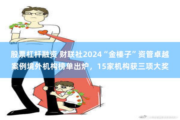 股票杠杆融资 财联社2024“金榛子”资管卓越案例境外机构榜单出炉，15家机构获三项大奖