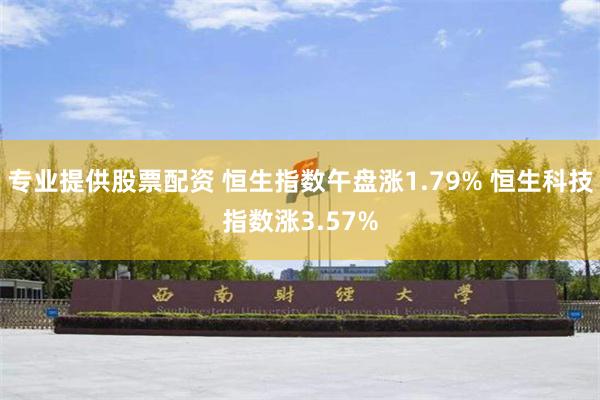 专业提供股票配资 恒生指数午盘涨1.79% 恒生科技指数涨3.57%