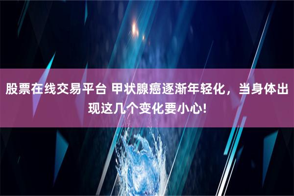 股票在线交易平台 甲状腺癌逐渐年轻化，当身体出现这几个变化要小心!