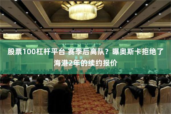 股票100杠杆平台 赛季后离队？曝奥斯卡拒绝了海港2年的续约报价