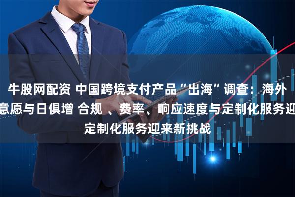 牛股网配资 中国跨境支付产品“出海”调查：海外企业使用意愿与日俱增 合规 、费率、响应速度与定制化服务迎来新挑战