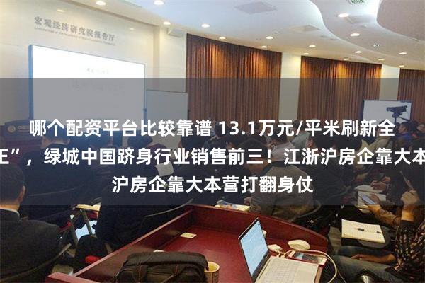 哪个配资平台比较靠谱 13.1万元/平米刷新全国单价“地王”，绿城中国跻身行业销售前三！江浙沪房企靠大本营打翻身仗