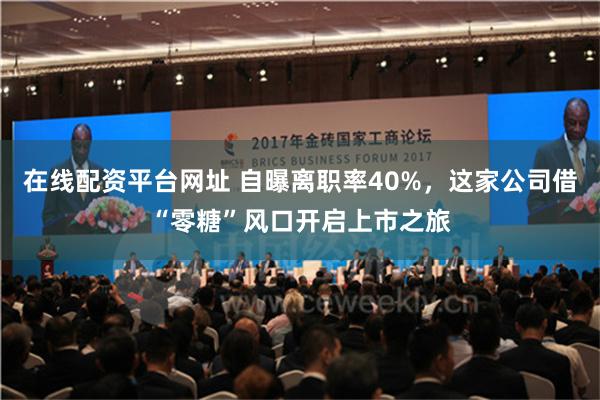 在线配资平台网址 自曝离职率40%，这家公司借“零糖”风口开启上市之旅