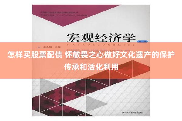 怎样买股票配债 怀敬畏之心做好文化遗产的保护传承和活化利用