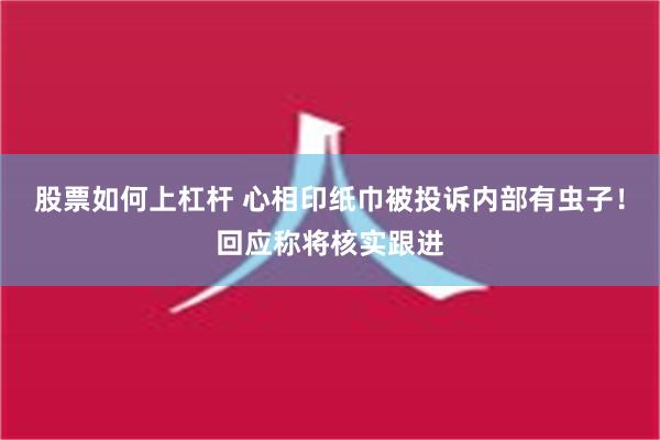 股票如何上杠杆 心相印纸巾被投诉内部有虫子！回应称将核实跟进