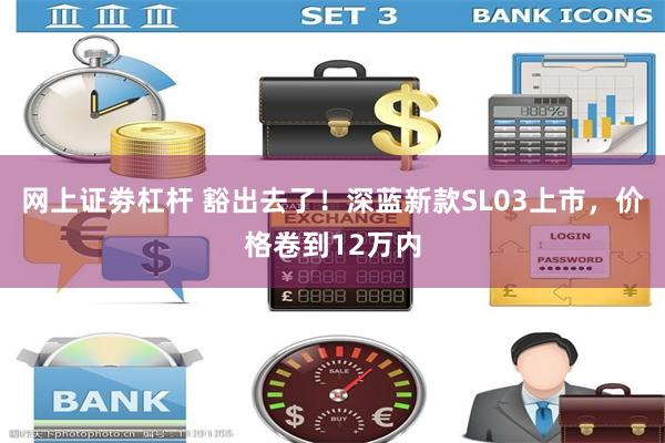 网上证劵杠杆 豁出去了！深蓝新款SL03上市，价格卷到12万内