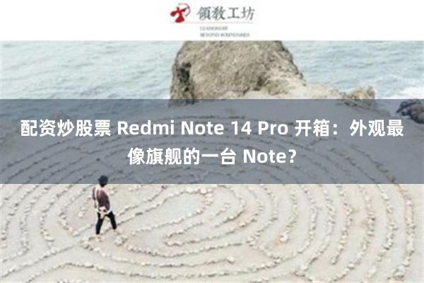 配资炒股票 Redmi Note 14 Pro 开箱：外观最像旗舰的一台 Note？