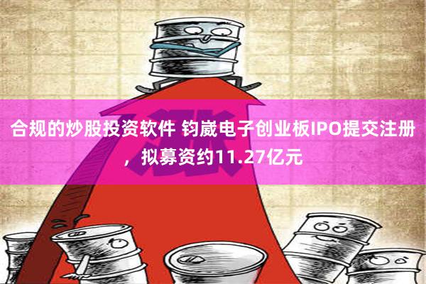 合规的炒股投资软件 钧崴电子创业板IPO提交注册，拟募资约11.27亿元