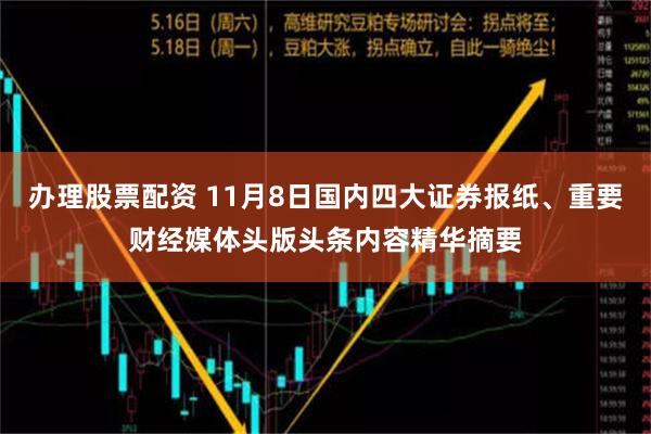 办理股票配资 11月8日国内四大证券报纸、重要财经媒体头版头条内容精华摘要