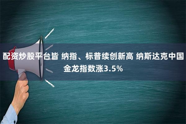 配资炒股平台皆 纳指、标普续创新高 纳斯达克中国金龙指数涨3.5%