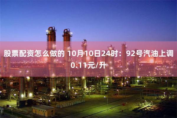 股票配资怎么做的 10月10日24时：92号汽油上调0.11元/升