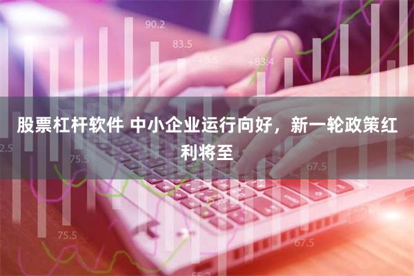 股票杠杆软件 中小企业运行向好，新一轮政策红利将至