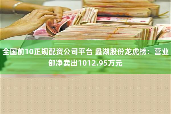 全国前10正规配资公司平台 蠡湖股份龙虎榜：营业部净卖出1012.95万元