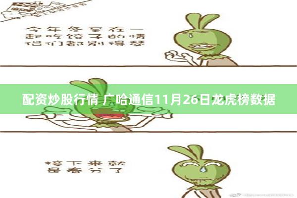 配资炒股行情 广哈通信11月26日龙虎榜数据