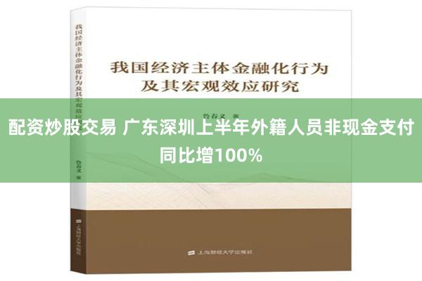 配资炒股交易 广东深圳上半年外籍人员非现金支付同比增100%