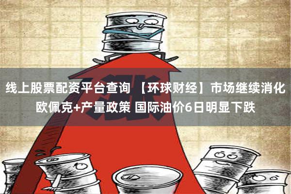 线上股票配资平台查询 【环球财经】市场继续消化欧佩克+产量政策 国际油价6日明显下跌