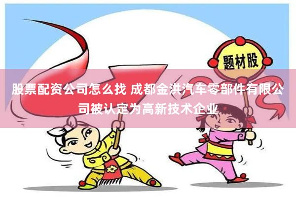 股票配资公司怎么找 成都金洪汽车零部件有限公司被认定为高新技术企业