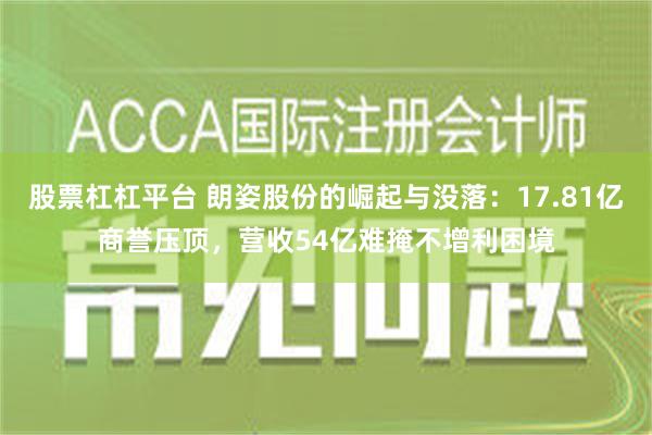 股票杠杠平台 朗姿股份的崛起与没落：17.81亿商誉压顶，营收54亿难掩不增利困境