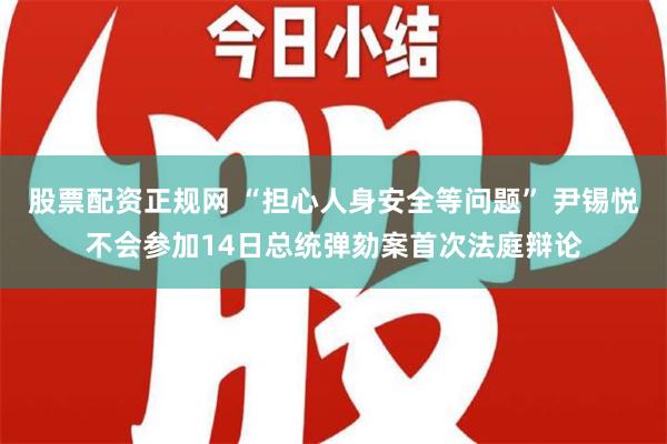 股票配资正规网 “担心人身安全等问题” 尹锡悦不会参加14日总统弹劾案首次法庭辩论