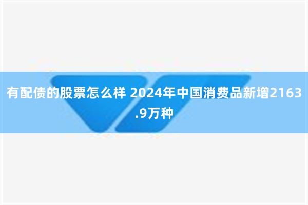 有配债的股票怎么样 2024年中国消费品新增2163.9万种