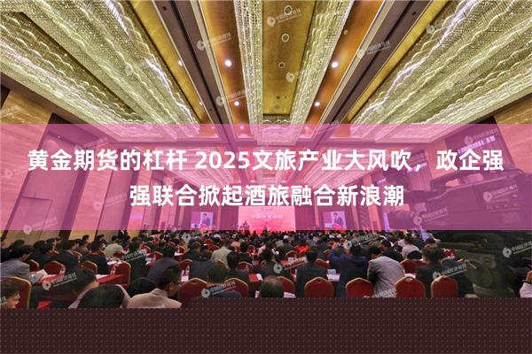 黄金期货的杠杆 2025文旅产业大风吹，政企强强联合掀起酒旅融合新浪潮