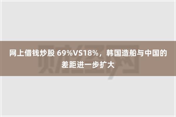 网上借钱炒股 69%VS18%，韩国造船与中国的差距进一步扩大