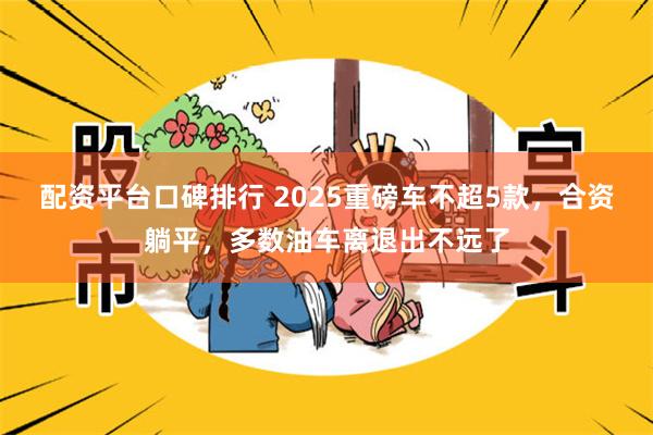 配资平台口碑排行 2025重磅车不超5款，合资躺平，多数油车离退出不远了