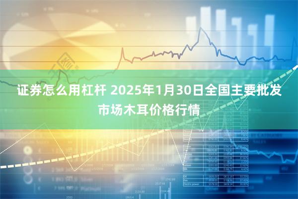 证券怎么用杠杆 2025年1月30日全国主要批发市场木耳价格行情