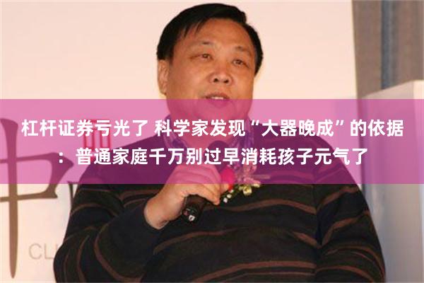 杠杆证券亏光了 科学家发现“大器晚成”的依据：普通家庭千万别过早消耗孩子元气了