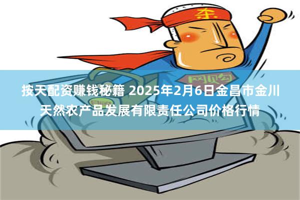 按天配资赚钱秘籍 2025年2月6日金昌市金川天然农产品发展有限责任公司价格行情