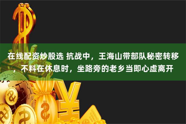 在线配资炒股选 抗战中，王海山带部队秘密转移，不料在休息时，坐路旁的老乡当即心虚离开