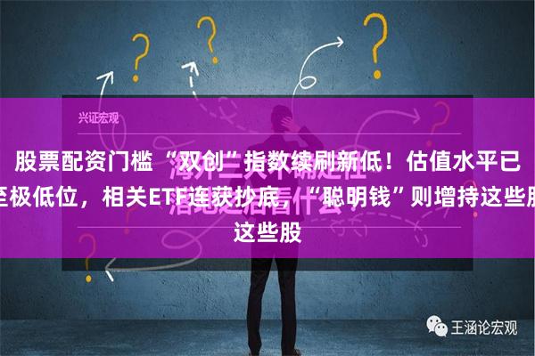 股票配资门槛 “双创”指数续刷新低！估值水平已至极低位，相关ETF连获抄底，“聪明钱”则增持这些股