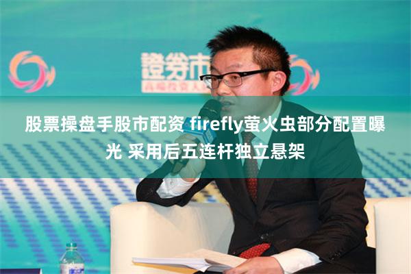 股票操盘手股市配资 firefly萤火虫部分配置曝光 采用后五连杆独立悬架